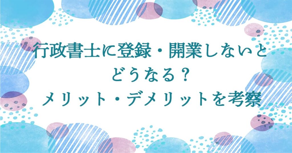 行政書士に登録・開業しないとどうなる？ メリット・デメリットを考察