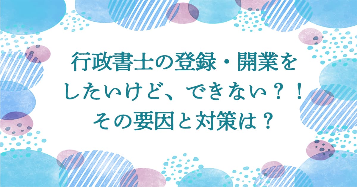 行政書士の登録・開業をしたけど 出来ない？！その要因と対策とは？