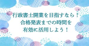 行政書士開業を目指すなら！合格発表までの時間を有効に活用しよう！