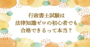 行政書士試験は法律知識ゼロの初心者でも合格できるって本当？