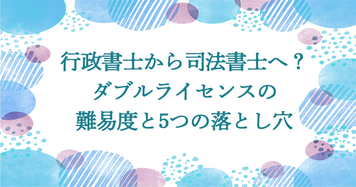 行政書士から司法書士へ？ダブルライセンスの難易度と5つの落とし穴